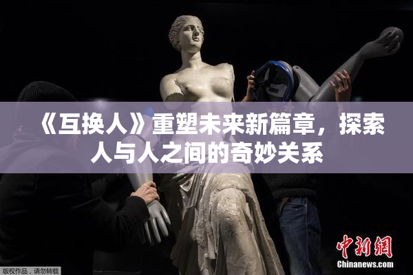 《互换人》重塑未来新篇章，探索人与人之间的奇妙关系
