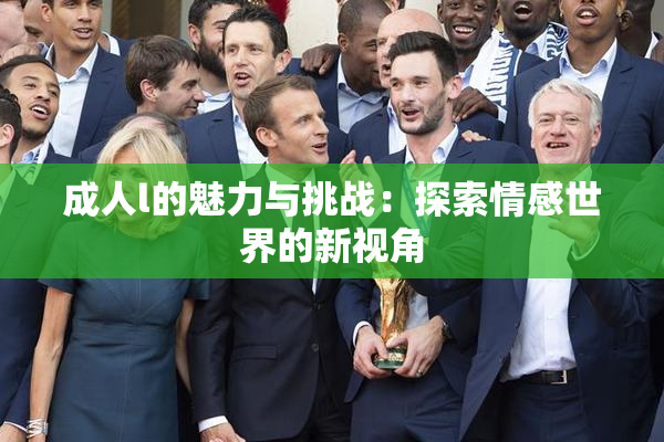 成人l的魅力与挑战：探索情感世界的新视角