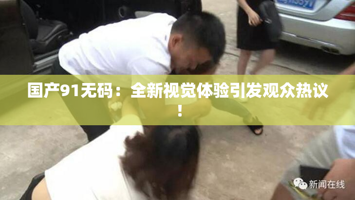 国产91无码：全新视觉体验引发观众热议！