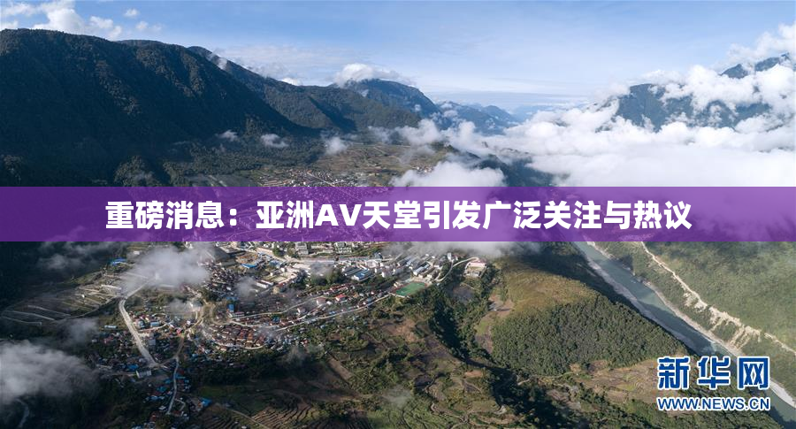 重磅消息：亚洲AV天堂引发广泛关注与热议