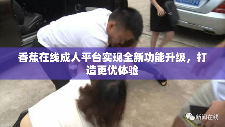 香蕉在线成人平台实现全新功能升级，打造更优体验