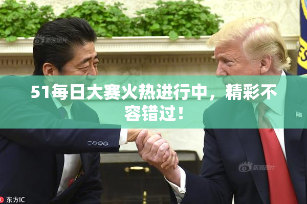 51每日大赛火热进行中，精彩不容错过！
