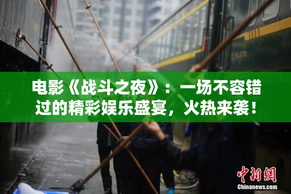 电影《战斗之夜》：一场不容错过的精彩娱乐盛宴，火热来袭！