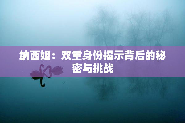 纳西妲：双重身份揭示背后的秘密与挑战