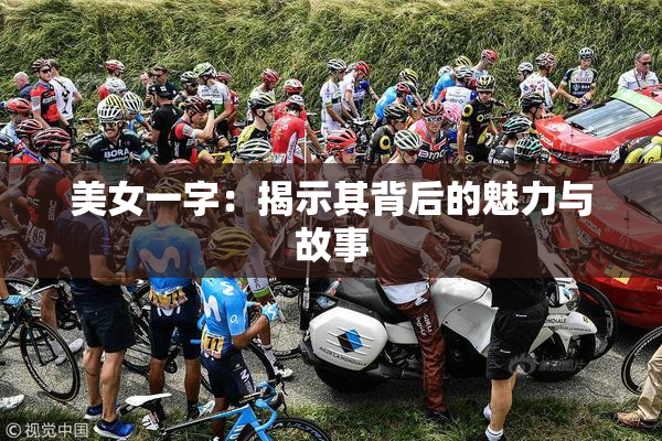 美女一字：揭示其背后的魅力与故事