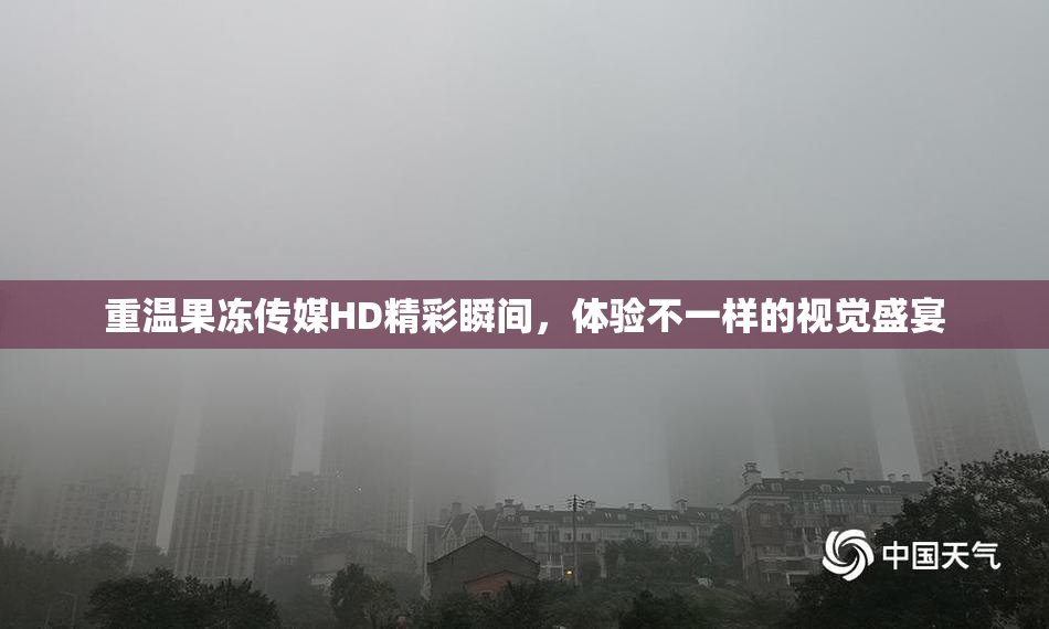 重温果冻传媒HD精彩瞬间，体验不一样的视觉盛宴