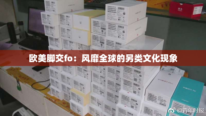 欧美脚交fo：风靡全球的另类文化现象