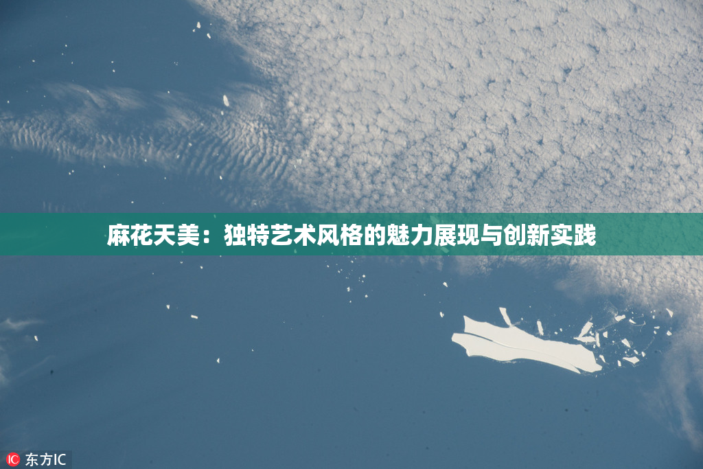 麻花天美：独特艺术风格的魅力展现与创新实践