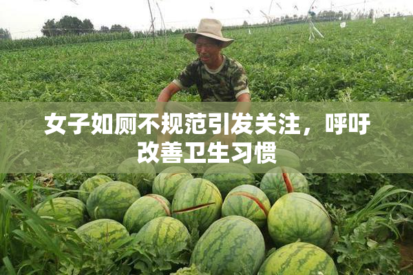 女子如厕不规范引发关注，呼吁改善卫生习惯