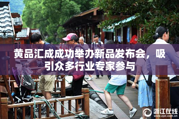 黄品汇成成功举办新品发布会，吸引众多行业专家参与