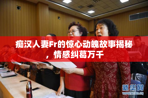 痴汉人妻Fr的惊心动魄故事揭秘，情感纠葛万千
