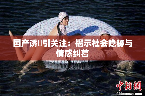 国产诱奷引关注：揭示社会隐秘与情感纠葛