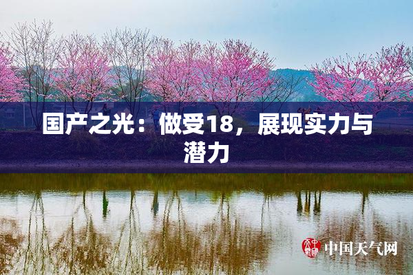 国产之光：做受18，展现实力与潜力