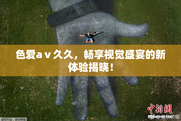 色爱aⅴ久久，畅享视觉盛宴的新体验揭晓！