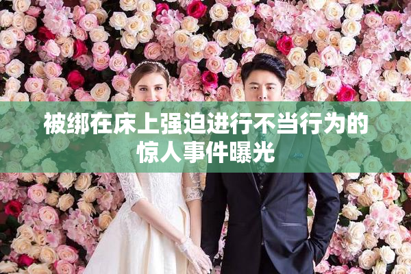 被绑在床上强迫进行不当行为的惊人事件曝光
