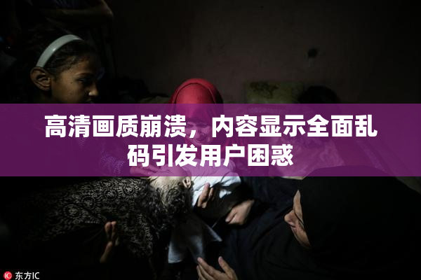 高清画质崩溃，内容显示全面乱码引发用户困惑