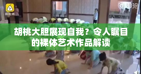 胡桃大胆展现自我？令人瞩目的裸体艺术作品解读