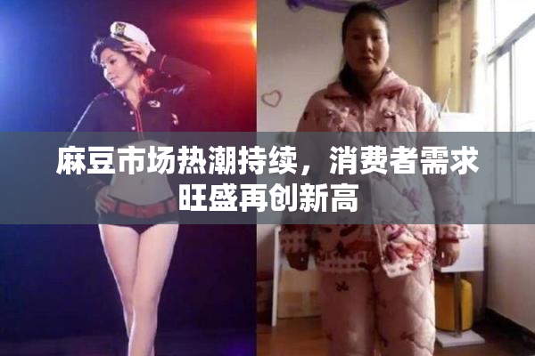 麻豆市场热潮持续，消费者需求旺盛再创新高