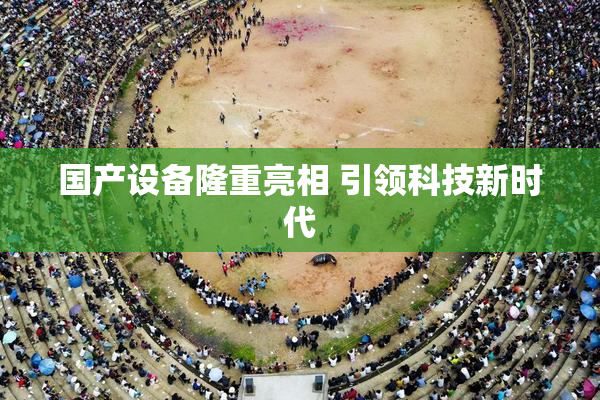 国产设备隆重亮相 引领科技新时代