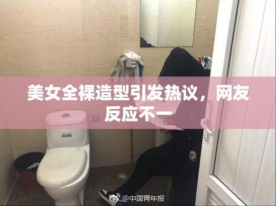 美女全裸造型引发热议，网友反应不一