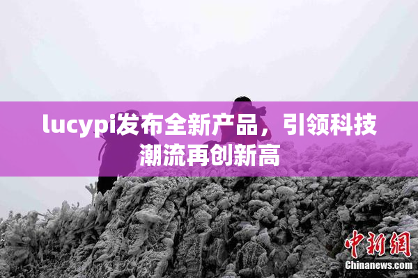lucypi发布全新产品，引领科技潮流再创新高