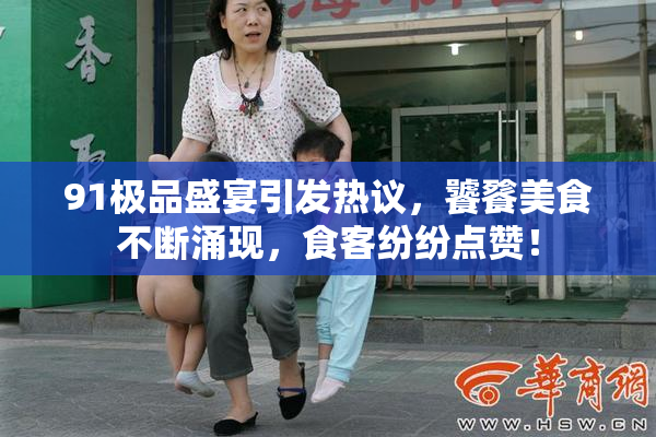 91极品盛宴引发热议，饕餮美食不断涌现，食客纷纷点赞！
