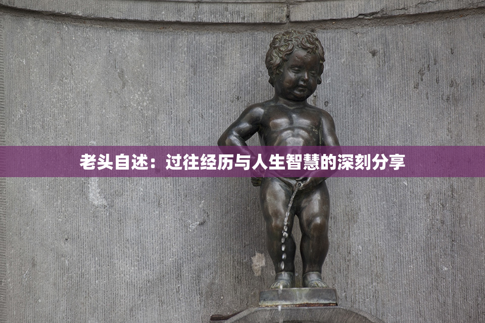 老头自述：过往经历与人生智慧的深刻分享
