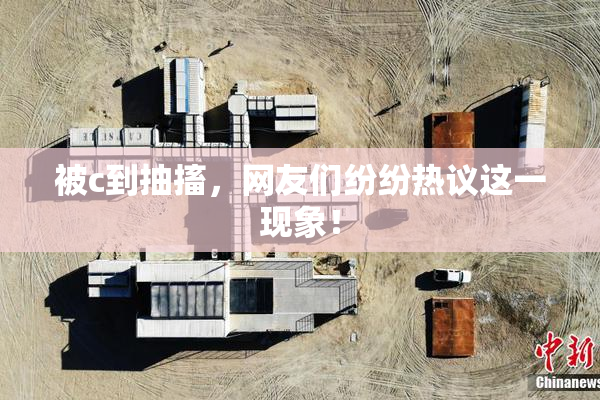 被c到抽搐，网友们纷纷热议这一现象！