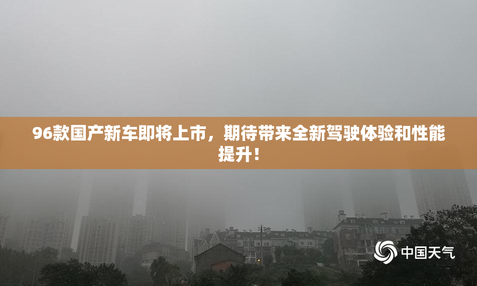 96款国产新车即将上市，期待带来全新驾驶体验和性能提升！