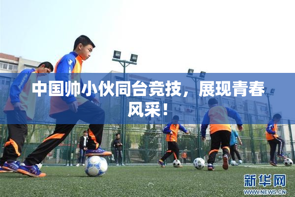 中国帅小伙同台竞技，展现青春风采！