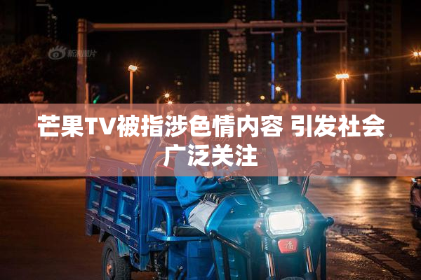 芒果TV被指涉色情内容 引发社会广泛关注