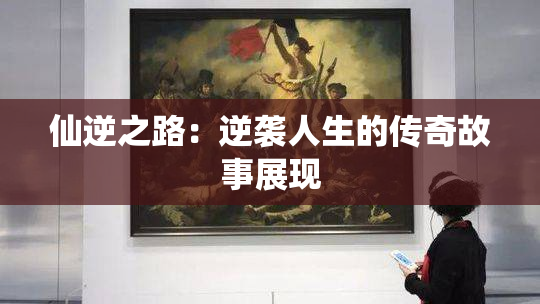 仙逆之路：逆袭人生的传奇故事展现