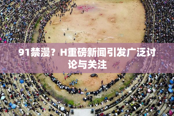 91禁漫？H重磅新闻引发广泛讨论与关注