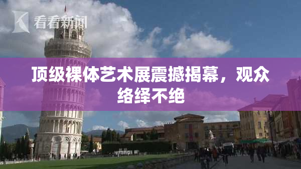 顶级裸体艺术展震撼揭幕，观众络绎不绝