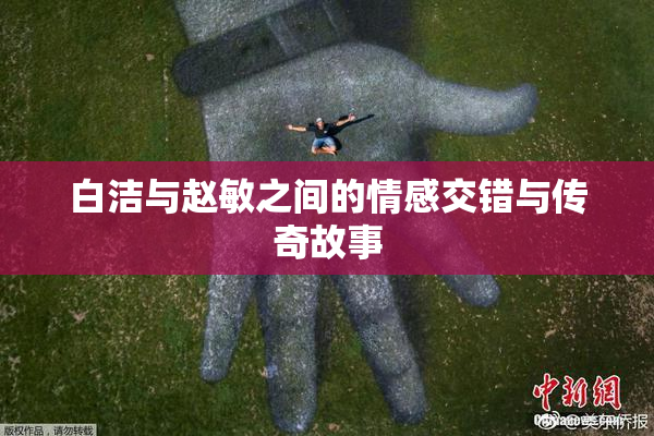 白洁与赵敏之间的情感交错与传奇故事