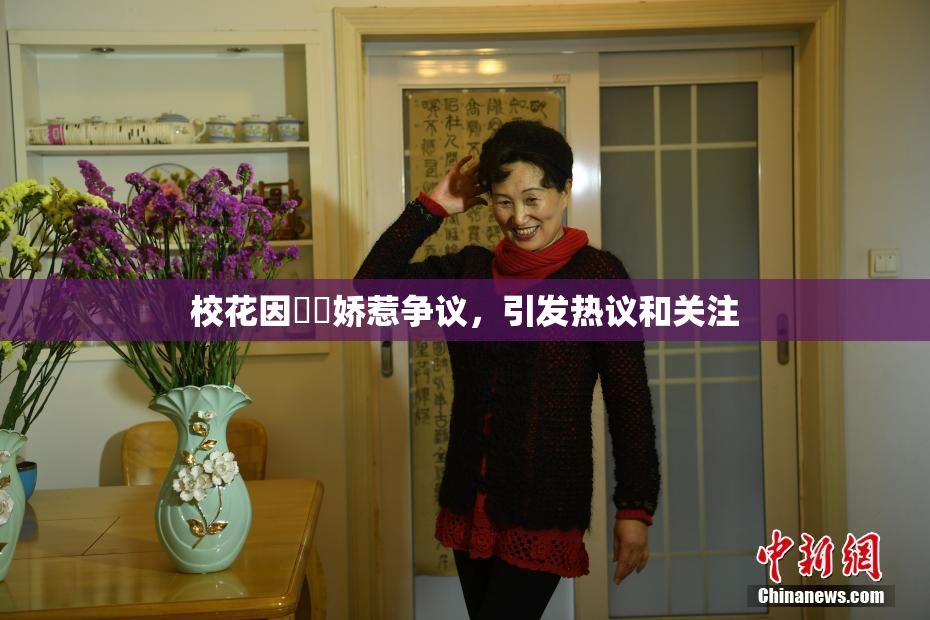 校花因❌‌娇惹争议，引发热议和关注