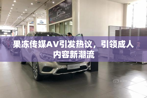 果冻传媒AV引发热议，引领成人内容新潮流