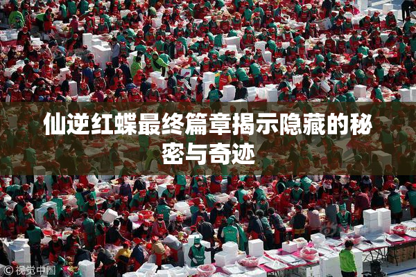 仙逆红蝶最终篇章揭示隐藏的秘密与奇迹