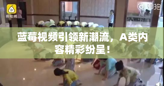 蓝莓视频引领新潮流，A类内容精彩纷呈！