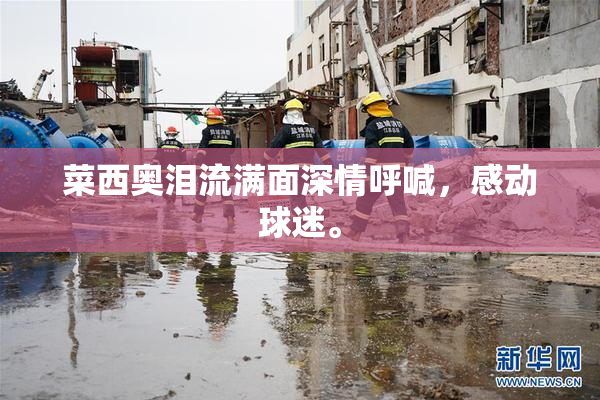 菜西奥泪流满面深情呼喊，感动球迷。