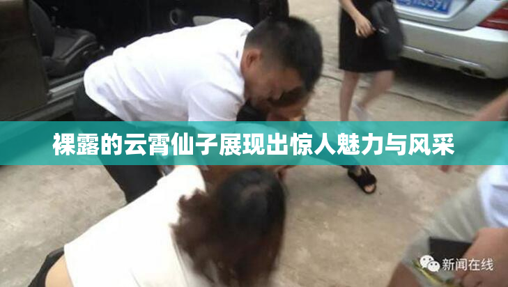 裸露的云霄仙子展现出惊人魅力与风采