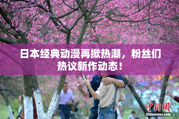 日本经典动漫再掀热潮，粉丝们热议新作动态！