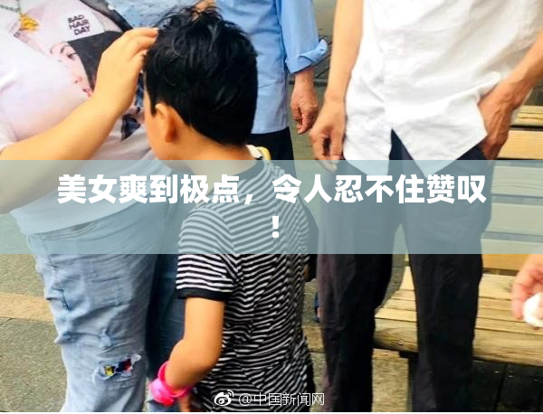 美女爽到极点，令人忍不住赞叹！