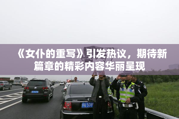 《女仆的重写》引发热议，期待新篇章的精彩内容华丽呈现