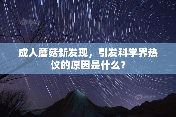 成人蘑菇新发现，引发科学界热议的原因是什么？