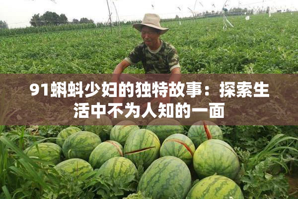 91蝌蚪少妇的独特故事：探索生活中不为人知的一面