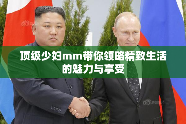 顶级少妇mm带你领略精致生活的魅力与享受
