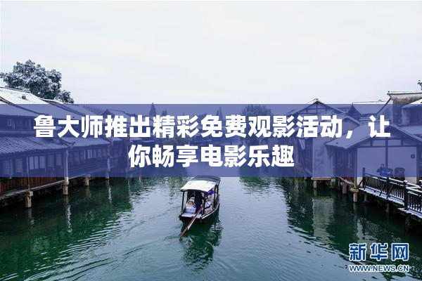 鲁大师推出精彩免费观影活动，让你畅享电影乐趣