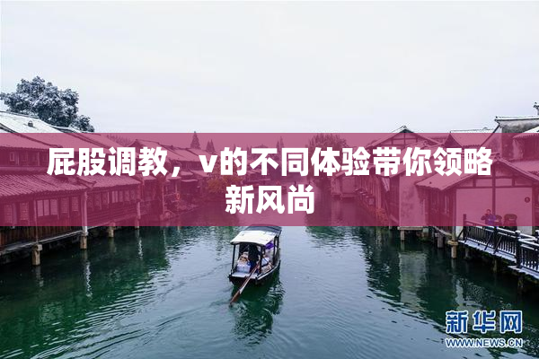 屁股调教，v的不同体验带你领略新风尚