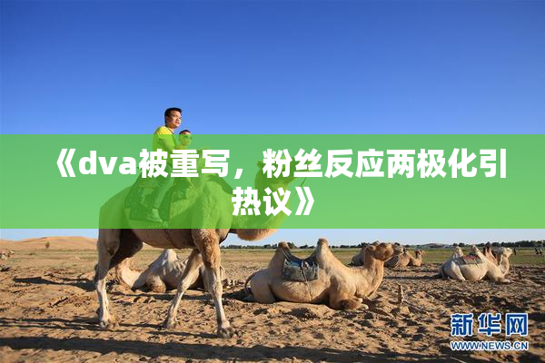 《dva被重写，粉丝反应两极化引热议》